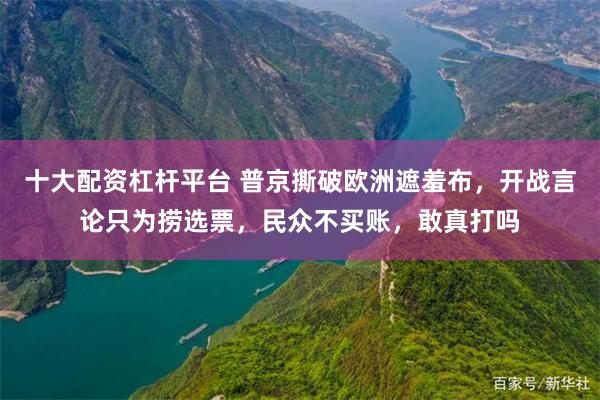 十大配资杠杆平台 普京撕破欧洲遮羞布，开战言论只为捞选票，民众不买账，敢真打吗