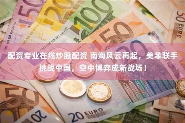 配资专业在线炒股配资 南海风云再起，美菲联手挑战中国，空中博弈成新战场！