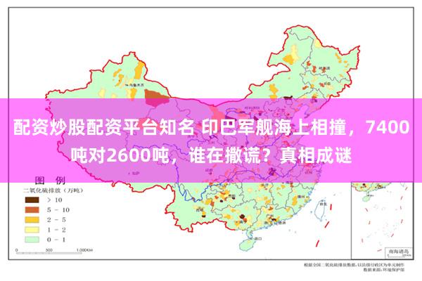 配资炒股配资平台知名 印巴军舰海上相撞，7400吨对2600吨，谁在撒谎？真相成谜