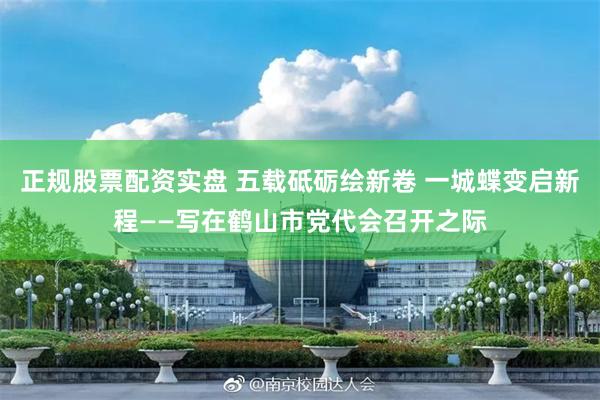 正规股票配资实盘 五载砥砺绘新卷 一城蝶变启新程——写在鹤山市党代会召开之际