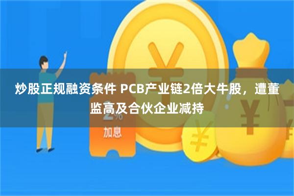 炒股正规融资条件 PCB产业链2倍大牛股，遭董监高及合伙企业减持