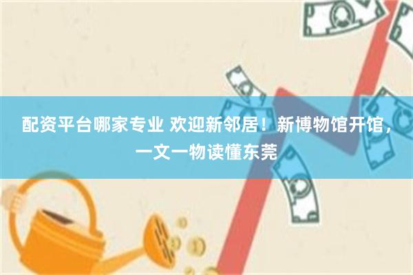 配资平台哪家专业 欢迎新邻居！新博物馆开馆，一文一物读懂东莞