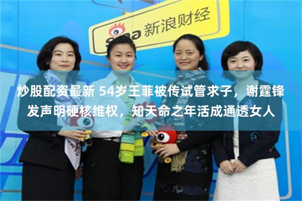 炒股配资最新 54岁王菲被传试管求子，谢霆锋发声明硬核维权，知天命之年活成通透女人