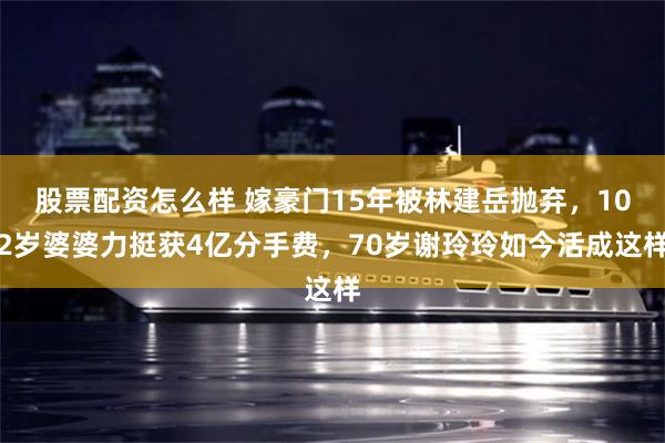 股票配资怎么样 嫁豪门15年被林建岳抛弃，102岁婆婆力挺获4亿分手费，70岁谢玲玲如今活成这样