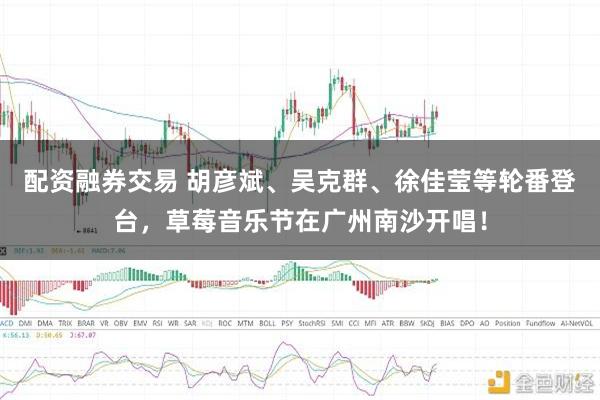 配资融券交易 胡彦斌、吴克群、徐佳莹等轮番登台，草莓音乐节在广州南沙开唱！