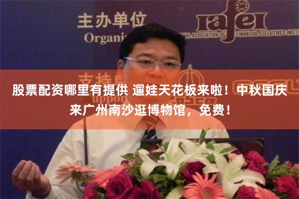 股票配资哪里有提供 遛娃天花板来啦！中秋国庆来广州南沙逛博物馆，免费！