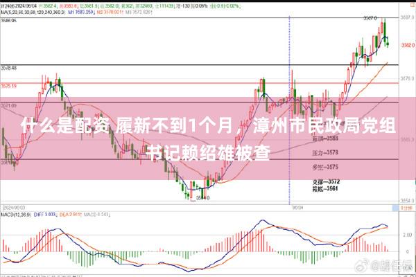 什么是配资 履新不到1个月，漳州市民政局党组书记赖绍雄被查