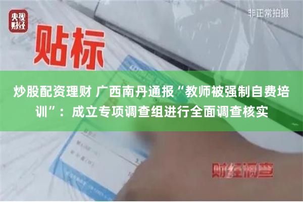 炒股配资理财 广西南丹通报“教师被强制自费培训”：成立专项调查组进行全面调查核实