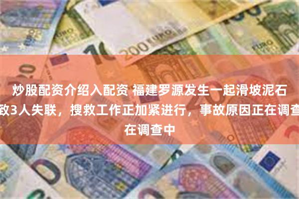 炒股配资介绍入配资 福建罗源发生一起滑坡泥石流致3人失联，搜救工作正加紧进行，事故原因正在调查中