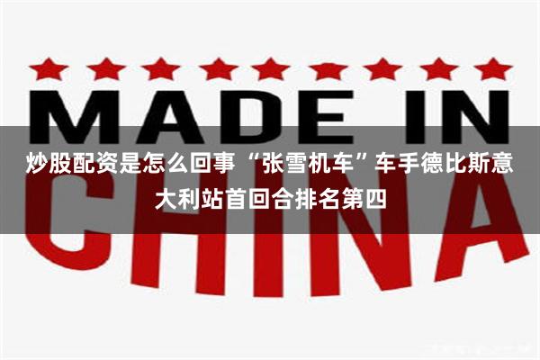 炒股配资是怎么回事 “张雪机车”车手德比斯意大利站首回合排名第四