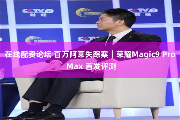 在线配资论坛 百万阿莱失踪案｜荣耀Magic9 Pro Max 首发评测