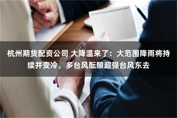 杭州期货配资公司 大降温来了：大范围降雨将持续并变冷，多台风酝酿超强台风东去