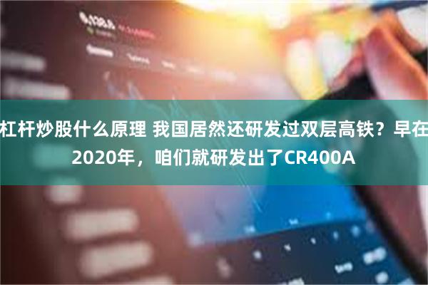 杠杆炒股什么原理 我国居然还研发过双层高铁?早在2020年,咱们就研发出了CR400A