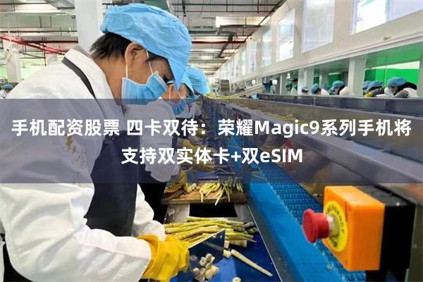 手机配资股票 四卡双待：荣耀Magic9系列手机将支持双实体卡+双eSIM