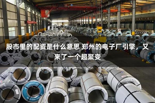 股市里的配资是什么意思 郑州的电子厂引擎，又来了一个超聚变