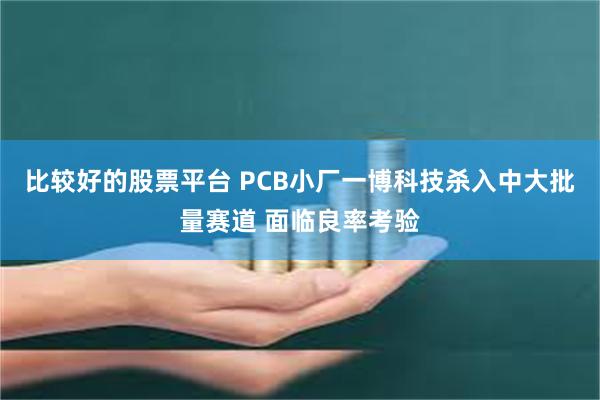 比较好的股票平台 PCB小厂一博科技杀入中大批量赛道 面临良率考验