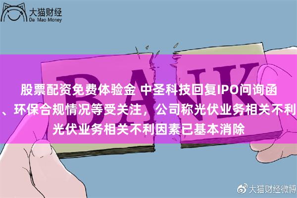 股票配资免费体验金 中圣科技回复IPO问询函：业绩持续下滑、环保合规情况等受关注，公司称光伏业务相关不利因素已基本消除
