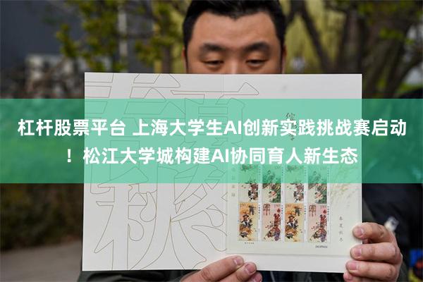 杠杆股票平台 上海大学生AI创新实践挑战赛启动！松江大学城构建AI协同育人新生态