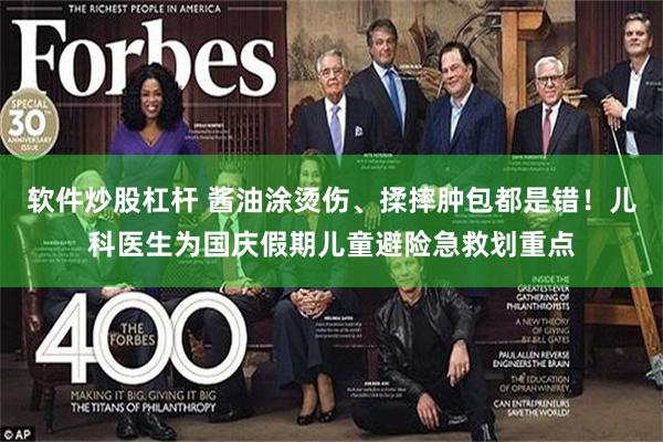 软件炒股杠杆 酱油涂烫伤、揉摔肿包都是错！儿科医生为国庆假期儿童避险急救划重点