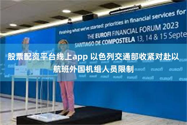 股票配资平台线上app 以色列交通部收紧对赴以航班外国机组人员限制