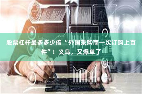股票杠杆最多多少倍 “外国采购商一次订购上百件”！义乌，又爆单了