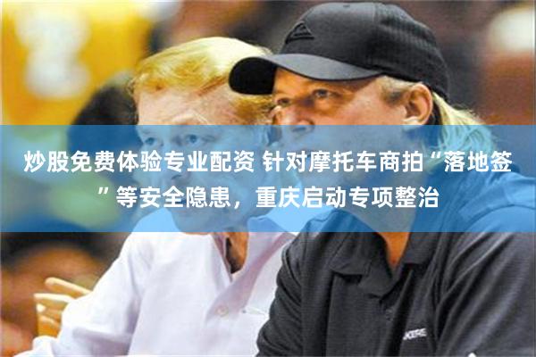 炒股免费体验专业配资 针对摩托车商拍“落地签”等安全隐患，重庆启动专项整治
