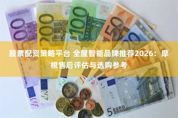 股票配资策略平台 全屋智能品牌推荐2026：摩根售后评估与选购参考