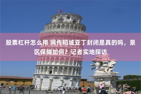 股票杠杆怎么用 网传稻城亚丁封闭是真的吗,景区保障如何?记者实地探访