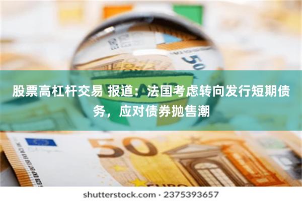 股票高杠杆交易 报道：法国考虑转向发行短期债务，应对债券抛售潮