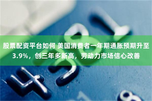 股票配资平台如何 美国消费者一年期通胀预期升至3.9%,创三年多新高,劳动力市场信心改善