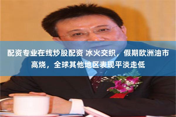 配资专业在线炒股配资 冰火交织,假期欧洲油市高烧,全球其他地区表现平淡走低