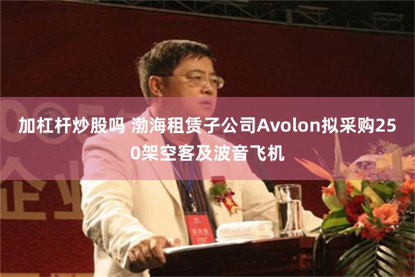加杠杆炒股吗 渤海租赁子公司Avolon拟采购250架空客及波音飞机