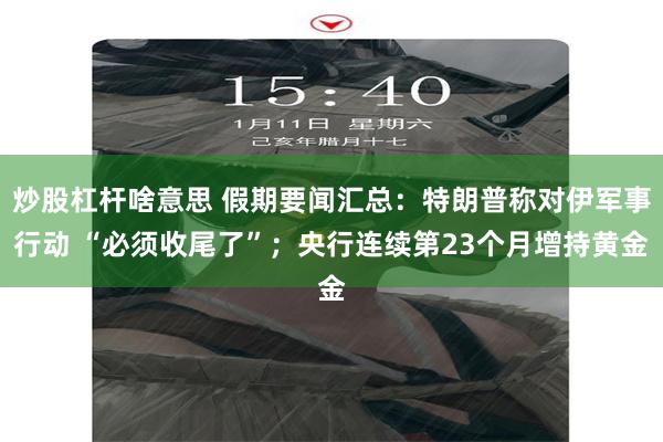 炒股杠杆啥意思 假期要闻汇总：特朗普称对伊军事行动 “必须收尾了”；央行连续第23个月增持黄金