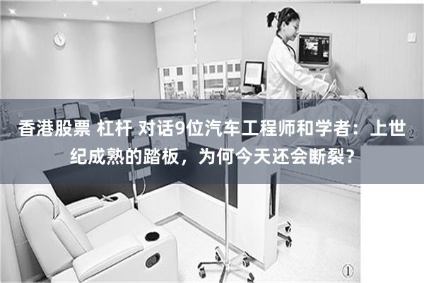 香港股票 杠杆 对话9位汽车工程师和学者：上世纪成熟的踏板，为何今天还会断裂？