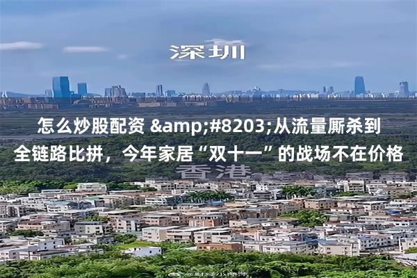 怎么炒股配资 ​从流量厮杀到全链路比拼，今年家居“双十一”的战场不在价格