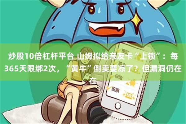 炒股10倍杠杆平台 山姆拟给亲友卡“上锁”:每365天限绑2次,“黄牛”倒卖要凉了?但漏洞仍在