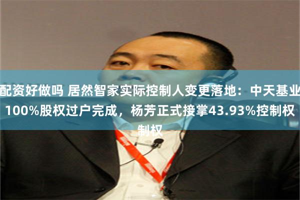 配资好做吗 居然智家实际控制人变更落地：中天基业100%股权过户完成，杨芳正式接掌43.93%控制权