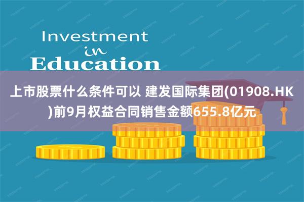 上市股票什么条件可以 建发国际集团(01908.HK)前9月权益合同销售金额655.8亿元