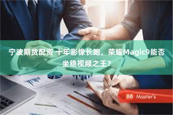 宁波期货配资 十年影像长跑，荣耀Magic9能否坐稳视频之王？