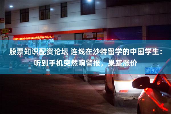 股票知识配资论坛 连线在沙特留学的中国学生：听到手机突然响警报，果蔬涨价