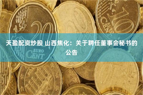 天盈配资炒股 山西焦化：关于聘任董事会秘书的公告