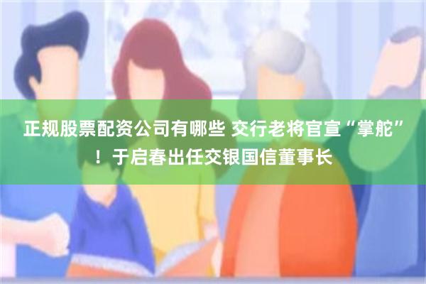 正规股票配资公司有哪些 交行老将官宣“掌舵”！于启春出任交银国信董事长