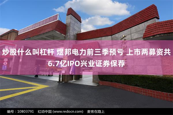 炒股什么叫杠杆 煜邦电力前三季预亏 上市两募资共6.7亿IPO兴业证券保荐