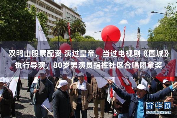 双鸭山股票配资 演过皇帝，当过电视剧《围城》执行导演，80岁男演员指挥社区合唱团拿奖