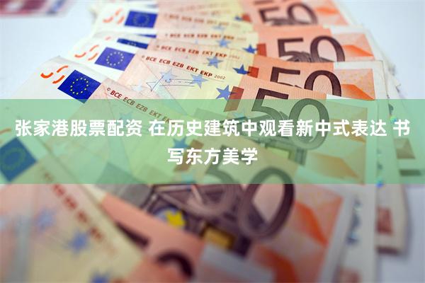 张家港股票配资 在历史建筑中观看新中式表达 书写东方美学