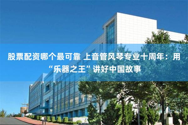 股票配资哪个最可靠 上音管风琴专业十周年：用“乐器之王”讲好中国故事