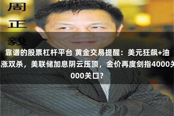 靠谱的股票杠杆平台 黄金交易提醒：美元狂飙+油价暴涨双杀，美联储加息阴云压顶，金价再度剑指4000关口？