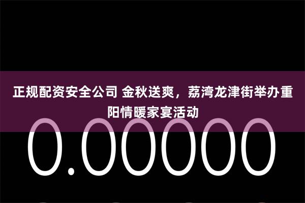 正规配资安全公司 金秋送爽，荔湾龙津街举办重阳情暖家宴活动