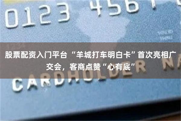 股票配资入门平台 “羊城打车明白卡”首次亮相广交会,客商点赞“心有底”
