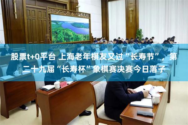 股票t+0平台 上海老年棋友又过“长寿节”,第二十九届“长寿杯”象棋赛决赛今日落子